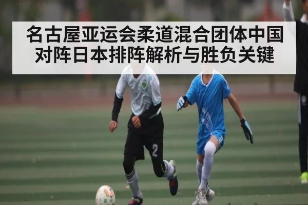 名古屋亚运会柔道混合团体中国对阵日本排阵解析与胜负关键（kaiyun）