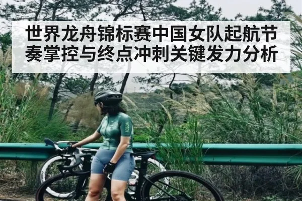 世界龙舟锦标赛中国女队起航节奏掌控与终点冲刺关键发力分析（kaiyun）