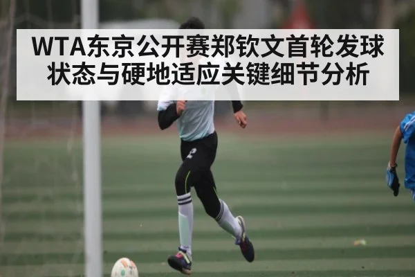 WTA东京公开赛郑钦文首轮发球状态与硬地适应关键细节分析（kaiyun）