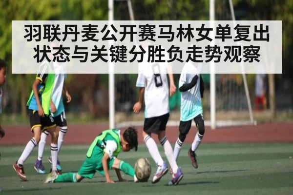 羽联丹麦公开赛马林女单复出状态与关键分胜负走势观察（kaiyun）