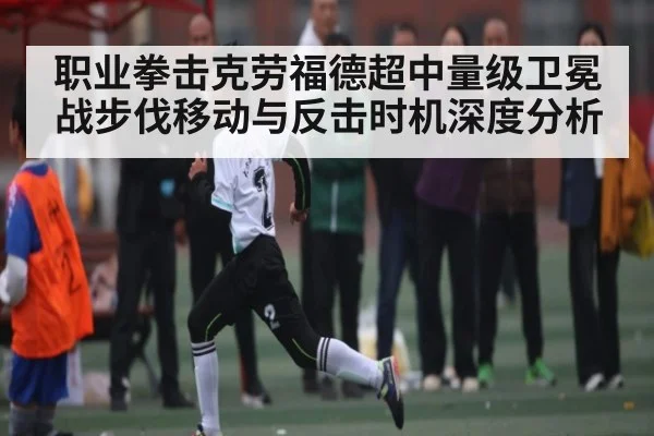 职业拳击克劳福德超中量级卫冕战步伐移动与反击时机深度分析（kaiyun）